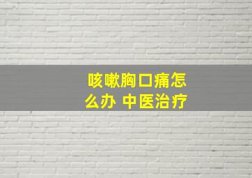 咳嗽胸口痛怎么办 中医治疗